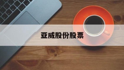 亚威股份股票(亚威股份股票现在啥价)