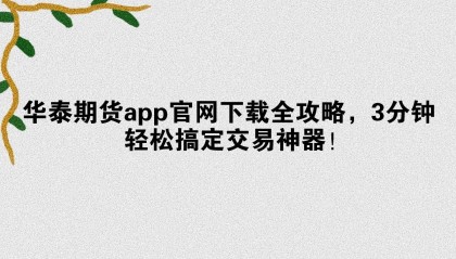 华泰期货app官网下载全攻略，3分钟轻松搞定交易神器！