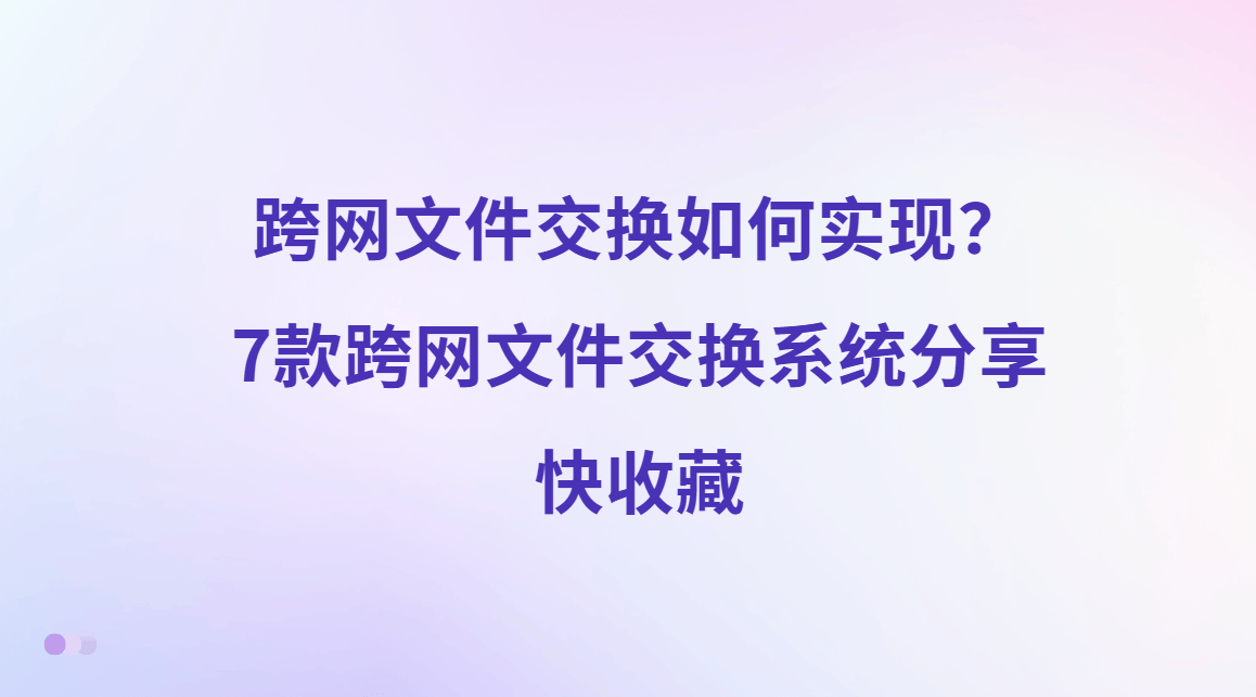 跨网文件交换如何实现？7款跨网文件交换系统分享，快收藏